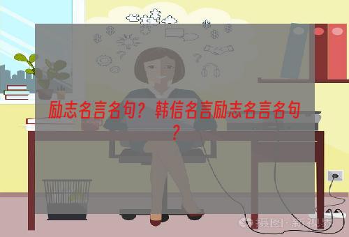 励志名言名句？ 韩信名言励志名言名句？