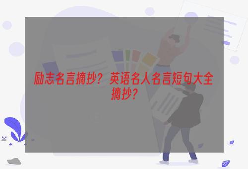 励志名言摘抄？ 英语名人名言短句大全摘抄？