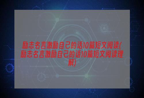 励志名言激励自己的话10篇短文阅读(励志名言激励自己的话10篇短文阅读理解)