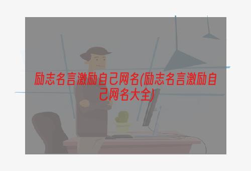 励志名言激励自己网名(励志名言激励自己网名大全)