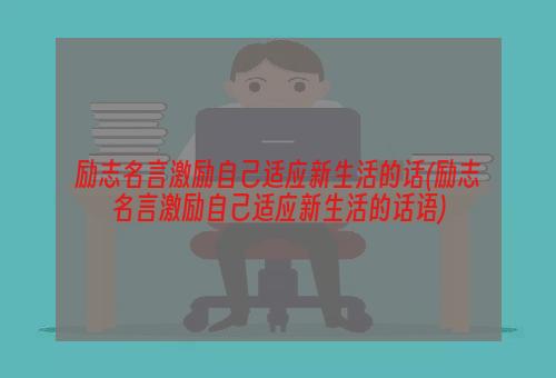 励志名言激励自己适应新生活的话(励志名言激励自己适应新生活的话语)