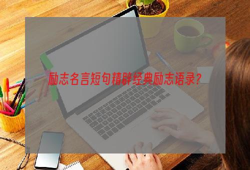 励志名言短句精辟经典励志语录？