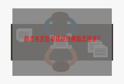 励志名言短句精辟经典励志语录？