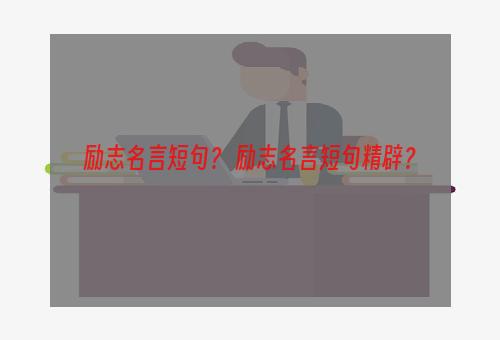 励志名言短句？ 励志名言短句精辟？