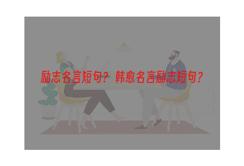 励志名言短句？ 韩愈名言励志短句？