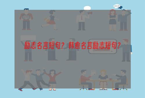 励志名言短句？ 韩愈名言励志短句？