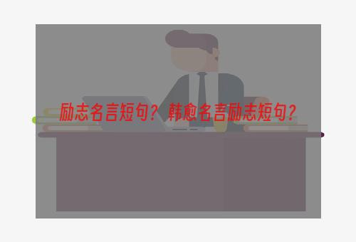 励志名言短句？ 韩愈名言励志短句？