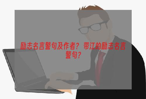 励志名言警句及作者？ 带江的励志名言警句？