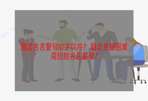 励志名言警句10字以内？ 励志克服困难简短的名言警句？