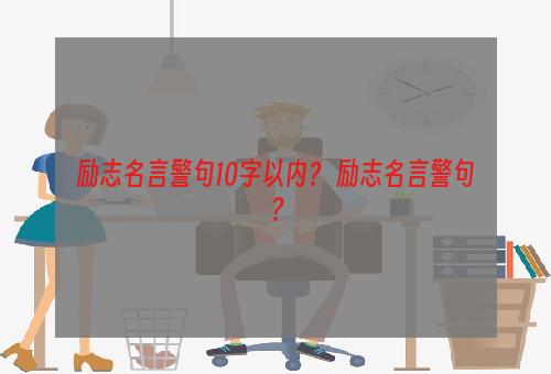 励志名言警句10字以内？ 励志名言警句？