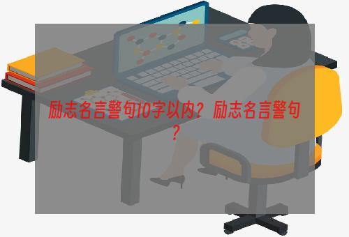 励志名言警句10字以内？ 励志名言警句？