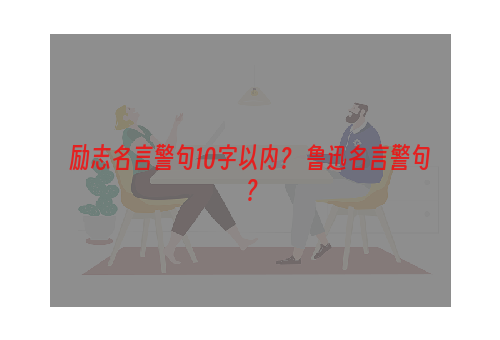 励志名言警句10字以内？ 鲁迅名言警句？