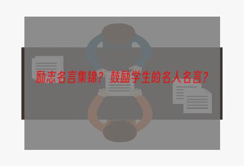 励志名言集锦？ 鼓励学生的名人名言？