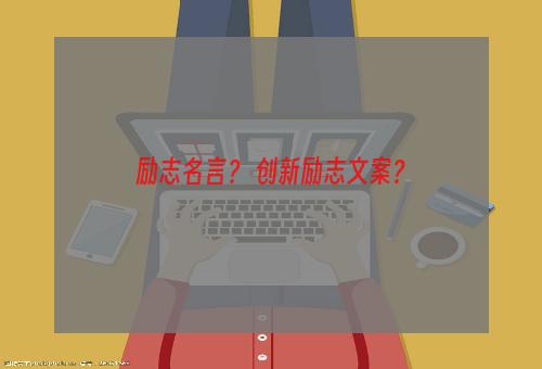 励志名言？ 创新励志文案？