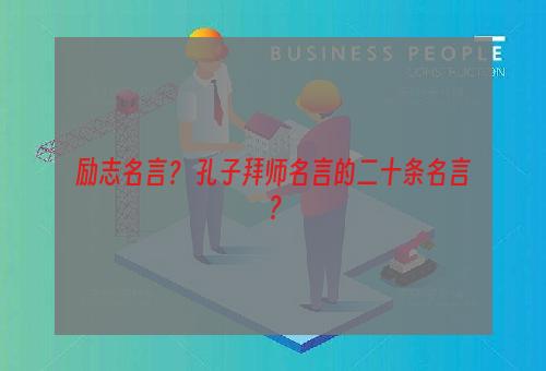 励志名言？ 孔子拜师名言的二十条名言？