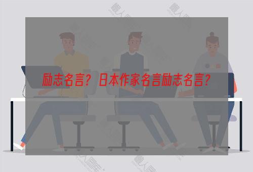 励志名言？ 日本作家名言励志名言？