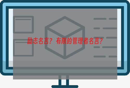 励志名言？ 有限的管理者名言？