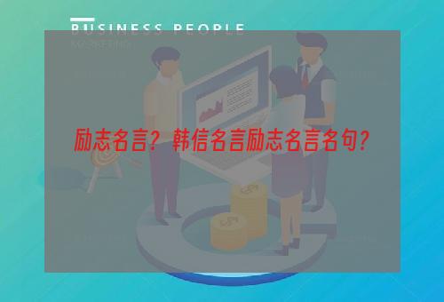 励志名言？ 韩信名言励志名言名句？