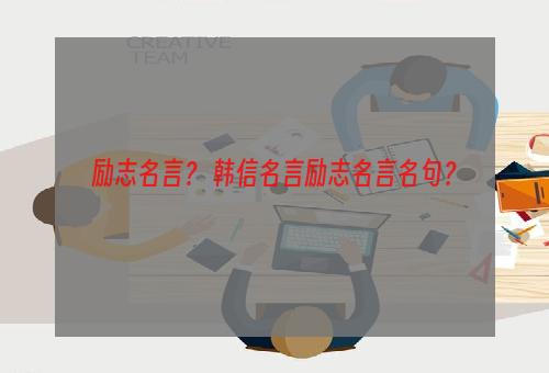 励志名言？ 韩信名言励志名言名句？