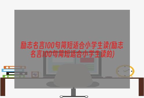 励志名言100句简短适合小学生读(励志名言100句简短适合小学生读的)