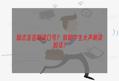 励志宣言朗读口号？ 鼓励学生大声朗读的话？