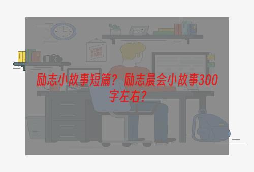 励志小故事短篇？ 励志晨会小故事300字左右？