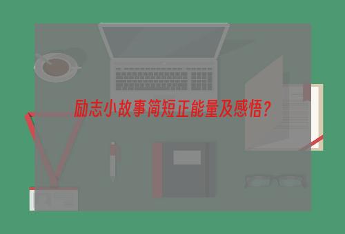 励志小故事简短正能量及感悟？