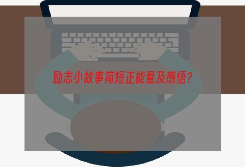 励志小故事简短正能量及感悟？