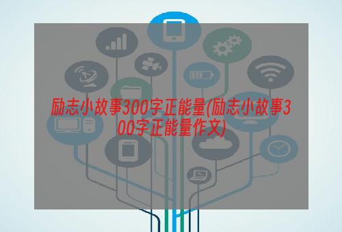 励志小故事300字正能量(励志小故事300字正能量作文)