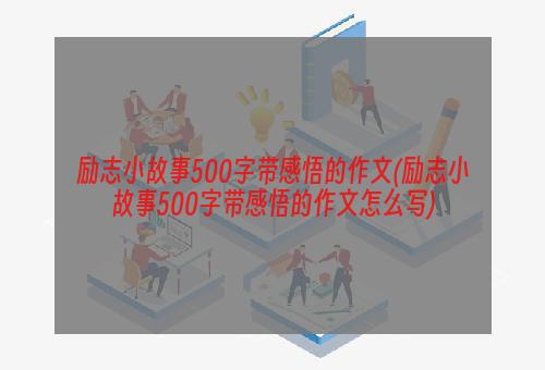 励志小故事500字带感悟的作文(励志小故事500字带感悟的作文怎么写)
