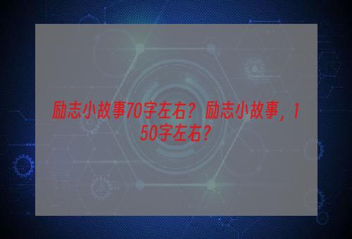 励志小故事70字左右？ 励志小故事，150字左右？