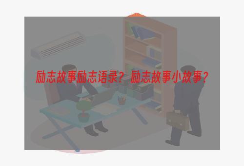 励志故事励志语录？ 励志故事小故事？