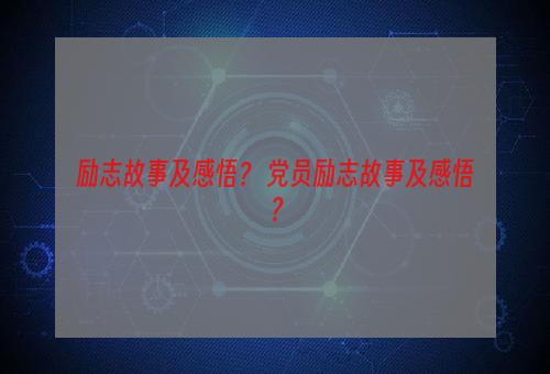 励志故事及感悟？ 党员励志故事及感悟？