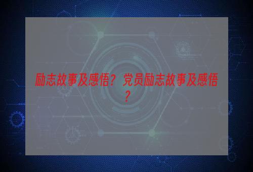 励志故事及感悟？ 党员励志故事及感悟？