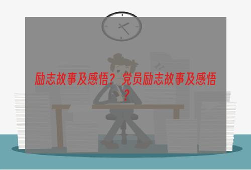 励志故事及感悟？ 党员励志故事及感悟？
