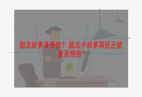 励志故事及感悟？ 励志小故事简短正能量及感悟？