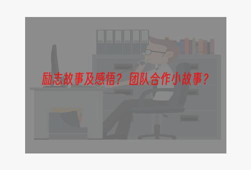 励志故事及感悟？ 团队合作小故事？