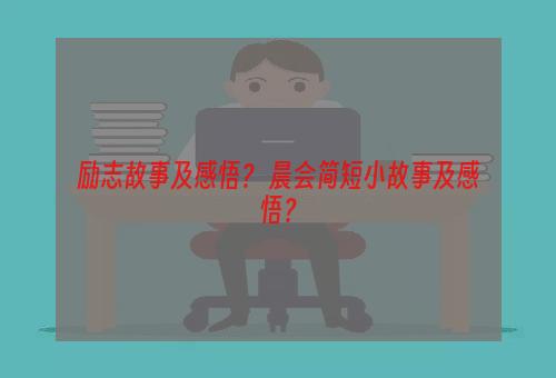 励志故事及感悟？ 晨会简短小故事及感悟？