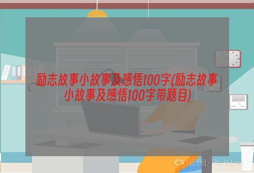 励志故事小故事及感悟100字(励志故事小故事及感悟100字带题目)