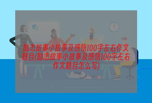 励志故事小故事及感悟100字左右作文题目(励志故事小故事及感悟100字左右作文题目怎么写)