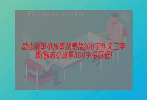励志故事小故事及感悟200字作文三年级(励志小故事300字带感悟)