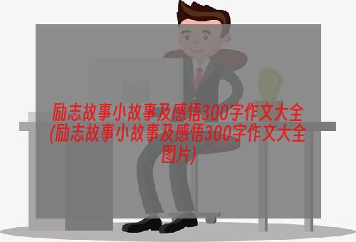 励志故事小故事及感悟300字作文大全(励志故事小故事及感悟300字作文大全图片)