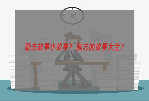 励志故事小故事？ 励志的故事大全？