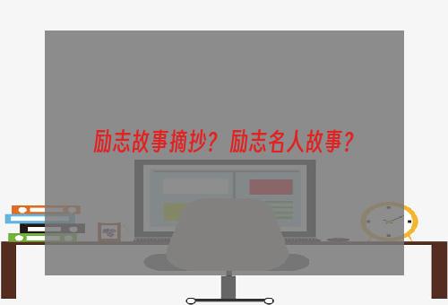 励志故事摘抄？ 励志名人故事？