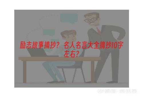 励志故事摘抄？ 名人名言大全摘抄10字左右？