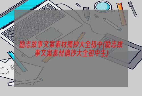 励志故事文案素材摘抄大全初中(励志故事文案素材摘抄大全初中生)