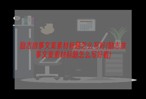 励志故事文案素材标题怎么写好(励志故事文案素材标题怎么写好看)