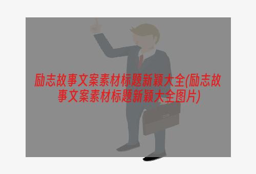 励志故事文案素材标题新颖大全(励志故事文案素材标题新颖大全图片)
