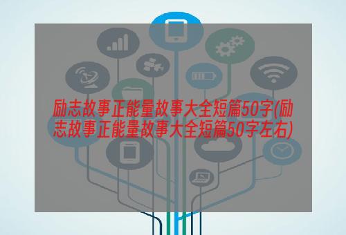 励志故事正能量故事大全短篇50字(励志故事正能量故事大全短篇50字左右)