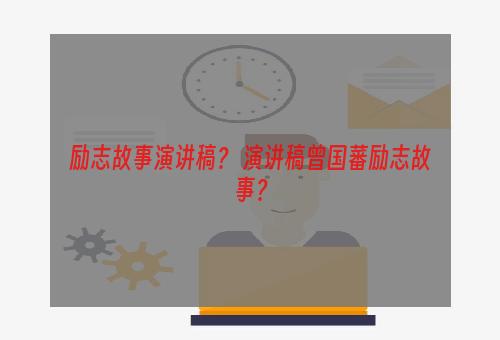 励志故事演讲稿？ 演讲稿曾国藩励志故事？